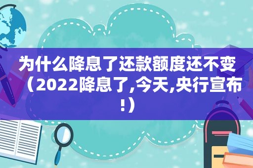 为什么降息了还款额度还不变（2022降息了,今天,央行宣布!）