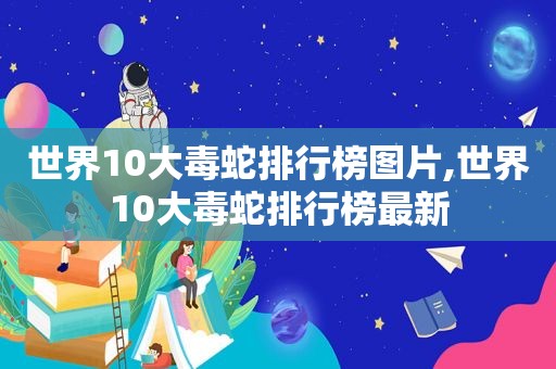 世界10大毒蛇排行榜图片,世界10大毒蛇排行榜最新