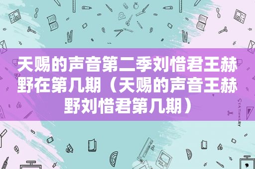 天赐的声音第二季刘惜君王赫野在第几期（天赐的声音王赫野刘惜君第几期）