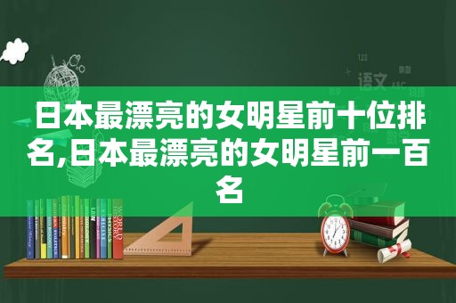 日本最漂亮的女明星前十位排名,日本最漂亮的女明星前一百名