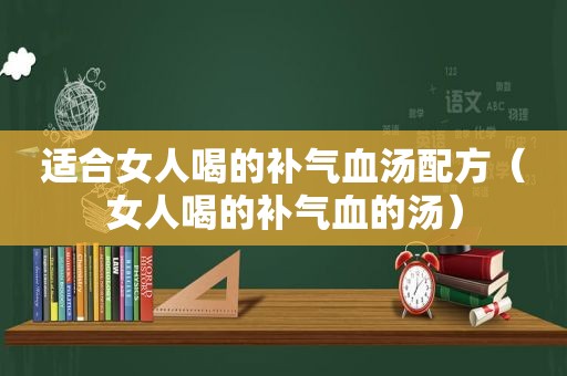 适合女人喝的补气血汤配方（女人喝的补气血的汤）