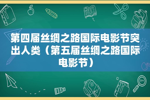 第四届丝绸之路国际电影节突出人类（第五届丝绸之路国际电影节）