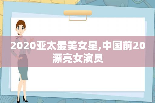 2020亚太最美女星,中国前20漂亮女演员