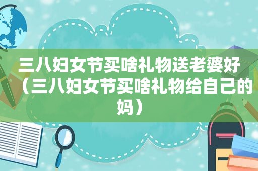 三八妇女节买啥礼物送老婆好（三八妇女节买啥礼物给自己的妈）