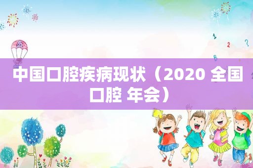 中国口腔疾病现状（2020 全国 口腔 年会）