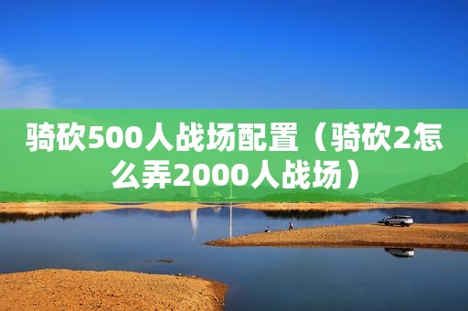 骑砍500人战场配置（骑砍2怎么弄2000人战场）