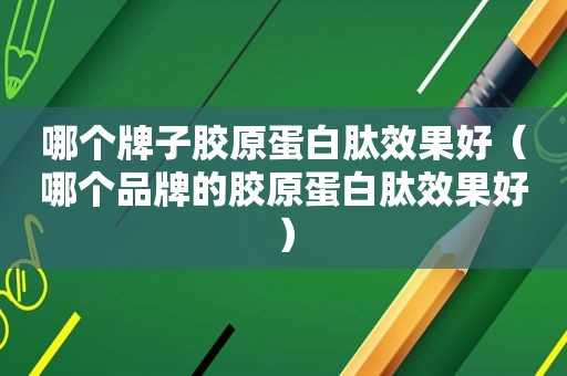 哪个牌子胶原蛋白肽效果好（哪个品牌的胶原蛋白肽效果好）