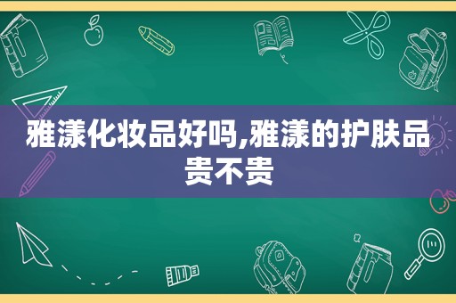 雅漾化妆品好吗,雅漾的护肤品贵不贵