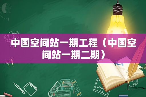 中国空间站一期工程（中国空间站一期二期）