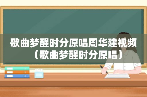 歌曲梦醒时分原唱周华建视频（歌曲梦醒时分原唱）