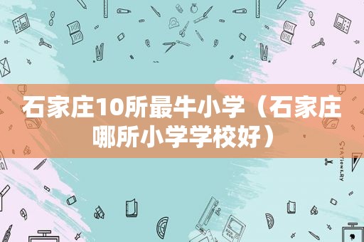 石家庄10所最牛小学（石家庄哪所小学学校好）