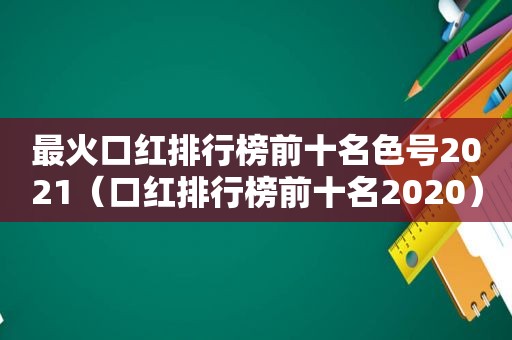 最火口红排行榜前十名色号2021（口红排行榜前十名2020）