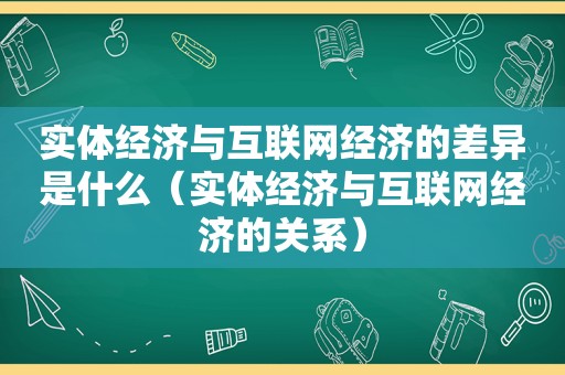 实体经济与互联网经济的差异是什么（实体经济与互联网经济的关系）