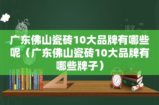 广东佛山瓷砖10大品牌有哪些呢（广东佛山瓷砖10大品牌有哪些牌子）