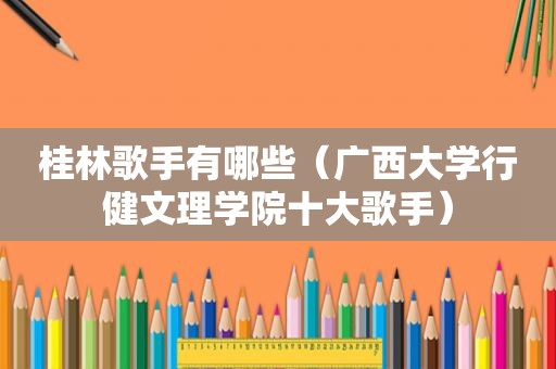 桂林歌手有哪些（广西大学行健文理学院十大歌手）