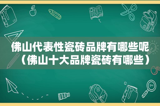 佛山代表性瓷砖品牌有哪些呢（佛山十大品牌瓷砖有哪些）