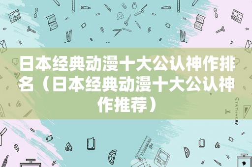 日本经典动漫十大公认神作排名（日本经典动漫十大公认神作推荐）