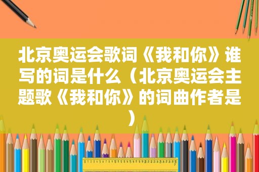 北京奥运会歌词《我和你》谁写的词是什么（北京奥运会主题歌《我和你》的词曲作者是）