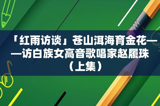 「红雨访谈」苍山洱海育金花——访白族女高音歌唱家赵履珠（上集）