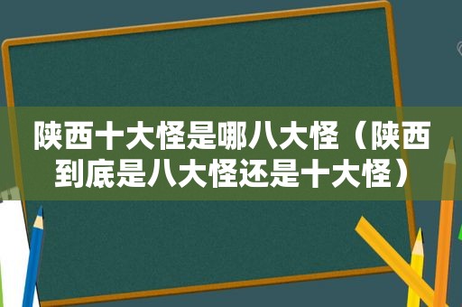 陕西十大怪是哪八大怪（陕西到底是八大怪还是十大怪）