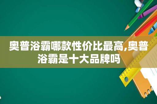 奥普浴霸哪款性价比最高,奥普浴霸是十大品牌吗