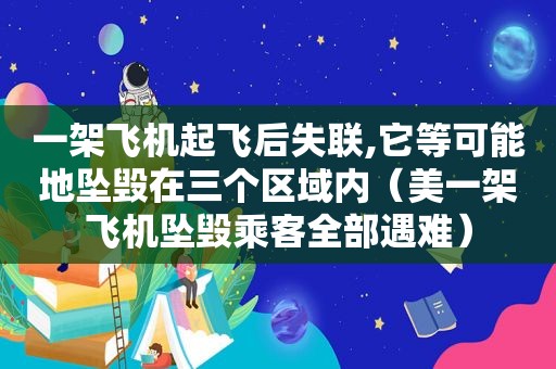 一架飞机起飞后失联,它等可能地坠毁在三个区域内（美一架飞机坠毁乘客全部遇难）