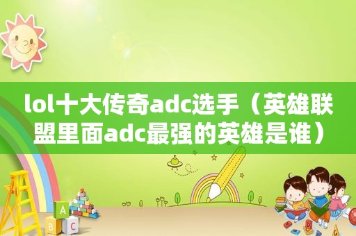 lol十大传奇adc选手（英雄联盟里面adc最强的英雄是谁）