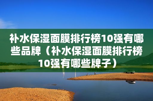 补水保湿面膜排行榜10强有哪些品牌（补水保湿面膜排行榜10强有哪些牌子）