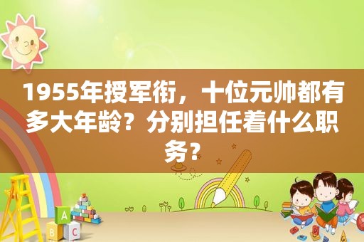 1955年授军衔，十位元帅都有多大年龄？分别担任着什么职务？