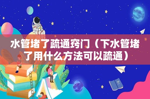 水管堵了疏通窍门（下水管堵了用什么方法可以疏通）