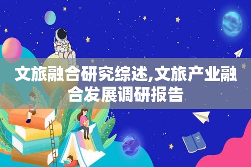 文旅融合研究综述,文旅产业融合发展调研报告