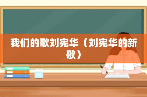 我们的歌刘宪华（刘宪华的新歌）