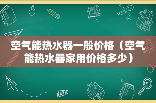 空气能热水器一般价格（空气能热水器家用价格多少）