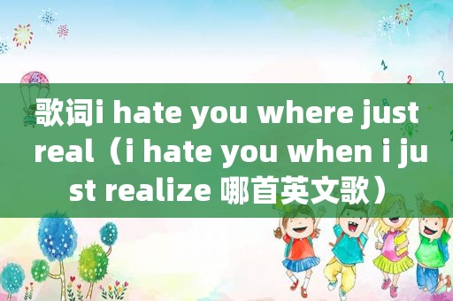 歌词i hate you where just real（i hate you when i just realize 哪首英文歌）