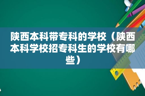 陕西本科带专科的学校（陕西本科学校招专科生的学校有哪些）