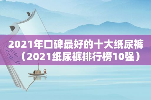 2021年口碑最好的十大纸尿裤（2021纸尿裤排行榜10强）