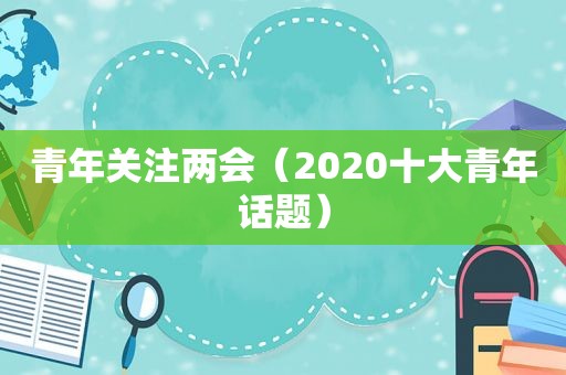 青年关注两会（2020十大青年话题）