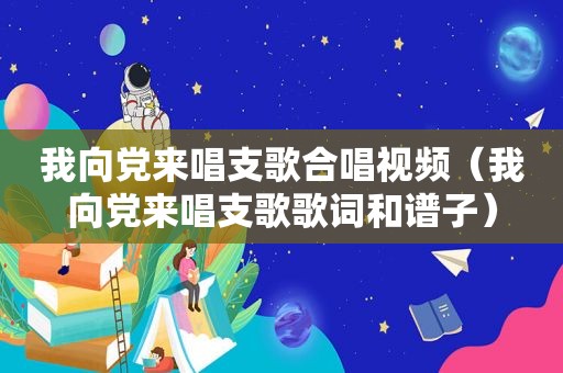 我向党来唱支歌合唱视频（我向党来唱支歌歌词和谱子）