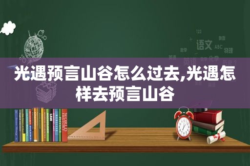 光遇预言山谷怎么过去,光遇怎样去预言山谷