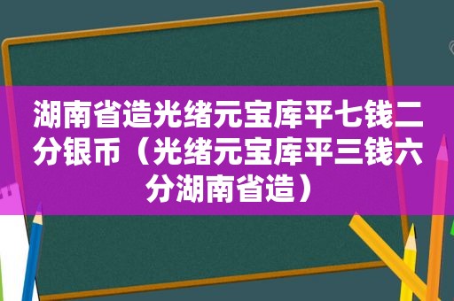 湖南省造光绪元宝库平七钱二分银币（光绪元宝库平三钱六分湖南省造）