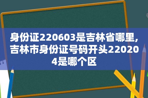 身份证220603是吉林省哪里,吉林市身份证号码开头220204是哪个区