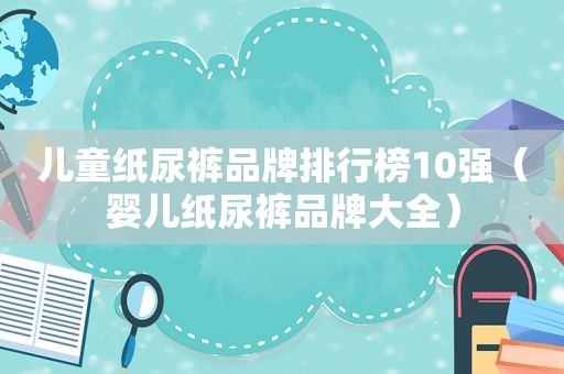 儿童纸尿裤品牌排行榜10强（婴儿纸尿裤品牌大全）