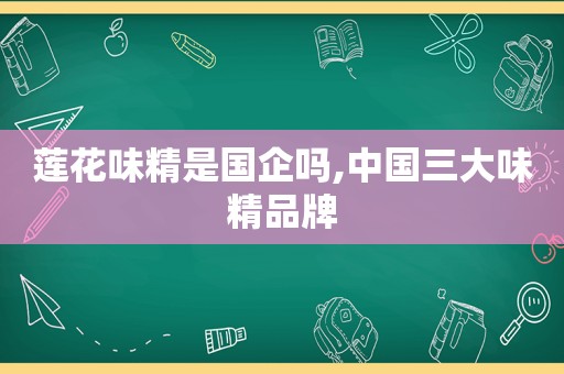 莲花味精是国企吗,中国三大味精品牌