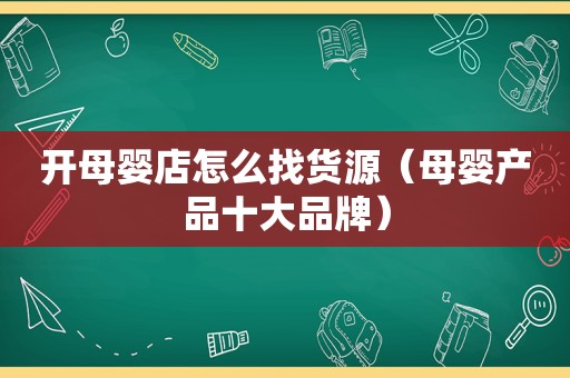 开母婴店怎么找货源（母婴产品十大品牌）