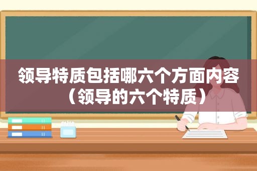 领导特质包括哪六个方面内容（领导的六个特质）