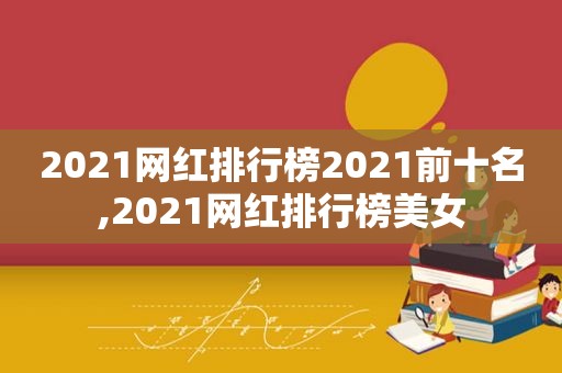 2021网红排行榜2021前十名,2021网红排行榜美女