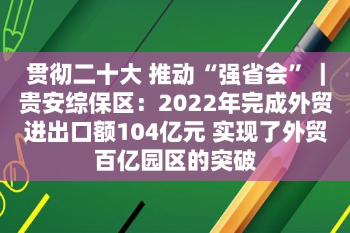 贯彻二十大 推动“强省会”｜贵安综保区：2022年完成外贸进出口额104亿元 实现了外贸百亿园区的突破