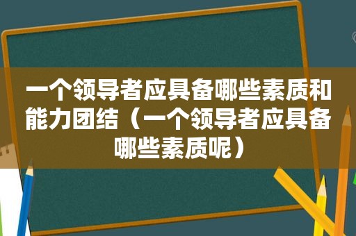 一个领导者应具备哪些素质和能力团结（一个领导者应具备哪些素质呢）