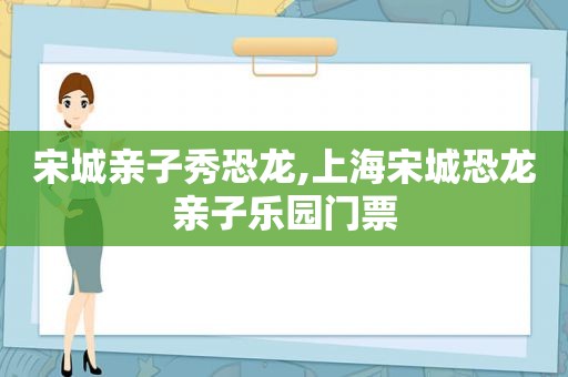 宋城亲子秀恐龙,上海宋城恐龙亲子乐园门票