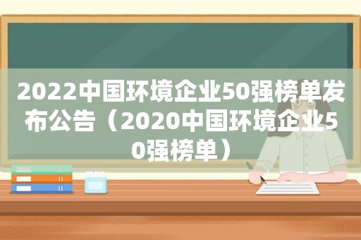 2022中国环境企业50强榜单发布公告（2020中国环境企业50强榜单）